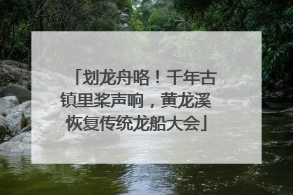 划龙舟咯！千年古镇里桨声响，黄龙溪恢复传统龙船大会