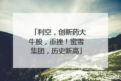 利空，创新药大牛股，重挫！蜜雪集团，历史新高