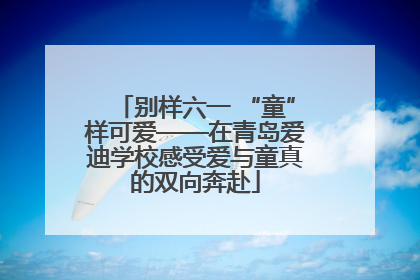 别样六一 “童”样可爱——在青岛爱迪学校感受爱与童真的双向奔赴