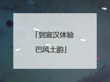 到宣汉体验巴风土韵
