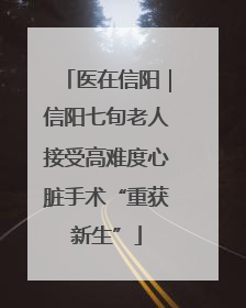 医在信阳｜信阳七旬老人接受高难度心脏手术“重获新生”
