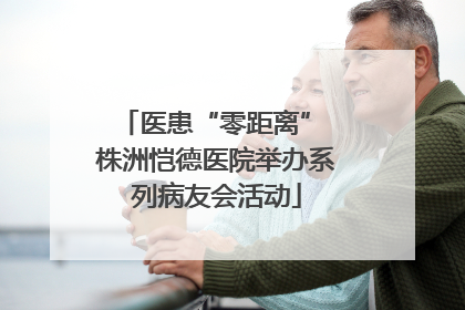 医患“零距离” 株洲恺德医院举办系列病友会活动