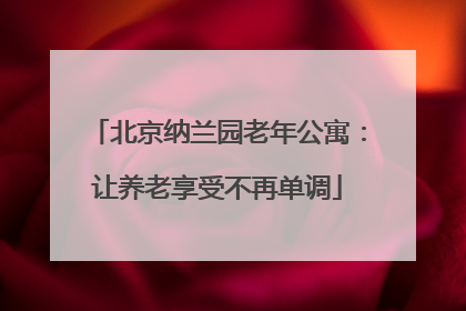 北京纳兰园老年公寓：让养老享受不再单调