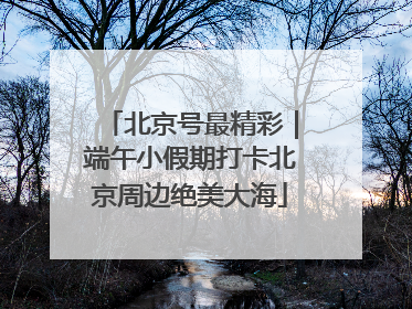 北京号最精彩｜端午小假期打卡北京周边绝美大海