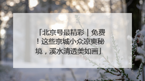 北京号最精彩｜免费！这些京城小众凉爽秘境，溪水清透美如画