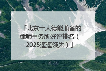 北京十大德能兼备的律师事务所好评排名（2025遥遥领先）