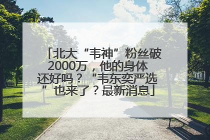 北大“韦神”粉丝破2000万，他的身体还好吗？“韦东奕严选”也来了？最新消息