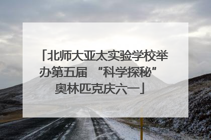 北师大亚太实验学校举办第五届 “科学探秘” 奥林匹克庆六一