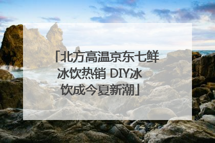 北方高温京东七鲜冰饮热销 DIY冰饮成今夏新潮