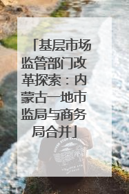 基层市场监管部门改革探索：内蒙古一地市监局与商务局合并
