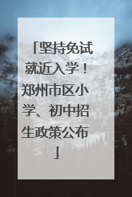 坚持免试就近入学！郑州市区小学、初中招生政策公布