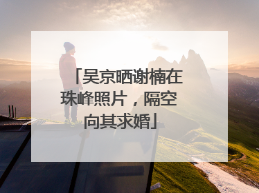 吴京晒谢楠在珠峰照片，隔空向其求婚