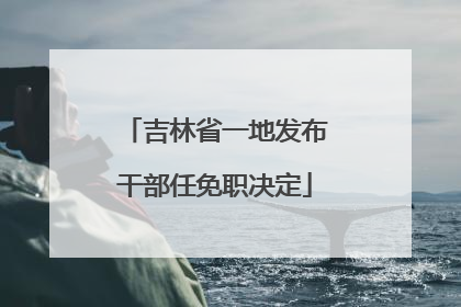 吉林省一地发布干部任免职决定