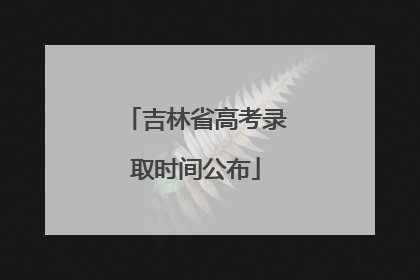 吉林省高考录取时间公布