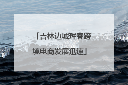 吉林边城珲春跨境电商发展迅速