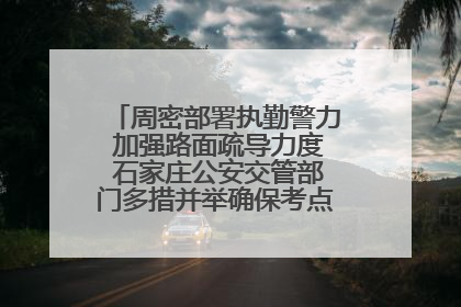 周密部署执勤警力 加强路面疏导力度 石家庄公安交管部门多措并举确保考点周边交通环境良好