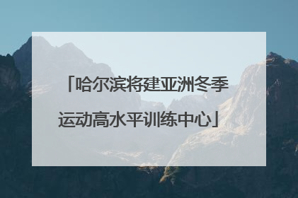 哈尔滨将建亚洲冬季运动高水平训练中心