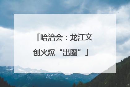哈洽会：龙江文创火爆“出圈”