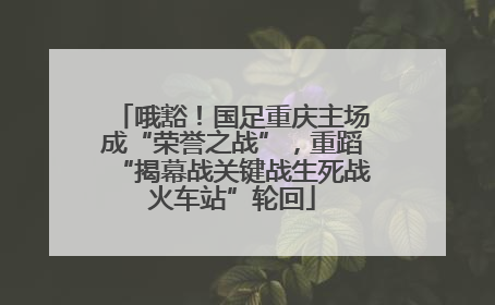 哦豁！国足重庆主场成“荣誉之战”，重蹈“揭幕战关键战生死战火车站”轮回