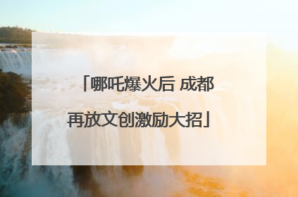哪吒爆火后 成都再放文创激励大招