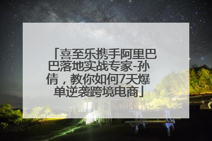 喜至乐携手阿里巴巴落地实战专家-孙倩，教你如何7天爆单逆袭跨境电商