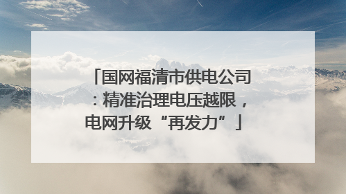 国网福清市供电公司：精准治理电压越限，电网升级“再发力”