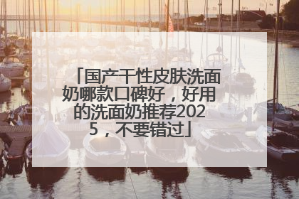 国产干性皮肤洗面奶哪款口碑好，好用的洗面奶推荐2025，不要错过