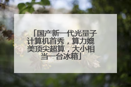 国产新一代光量子计算机首秀，算力媲美顶尖超算，大小相当一台冰箱