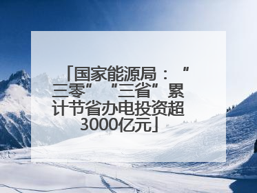 国家能源局：“三零”“三省”累计节省办电投资超3000亿元
