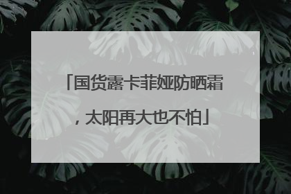 国货露卡菲娅防晒霜，太阳再大也不怕