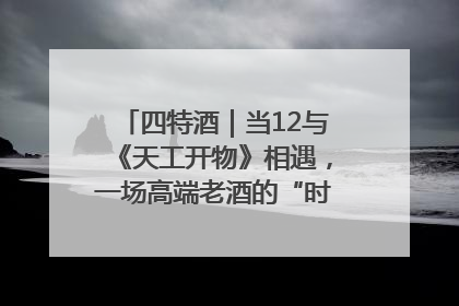 四特酒｜当12与《天工开物》相遇，一场高端老酒的“时间对话”即将启幕