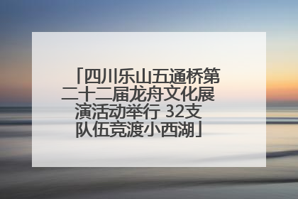 四川乐山五通桥第二十二届龙舟文化展演活动举行 32支队伍竞渡小西湖