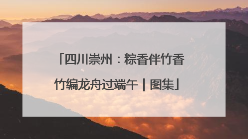 四川崇州：粽香伴竹香 竹编龙舟过端午｜图集