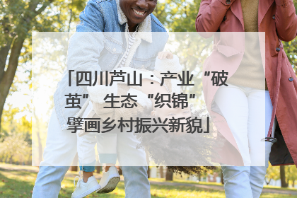 四川芦山：产业“破茧” 生态“织锦” 擘画乡村振兴新貌