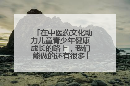 在中医药文化助力儿童青少年健康成长的路上，我们能做的还有很多