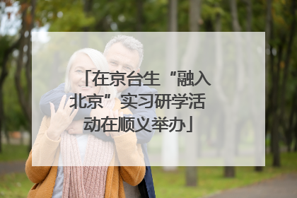 在京台生“融入北京”实习研学活动在顺义举办