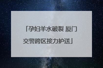 孕妇羊水破裂 厦门交警跨区接力护送