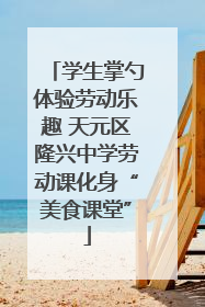 学生掌勺体验劳动乐趣 天元区隆兴中学劳动课化身“美食课堂”