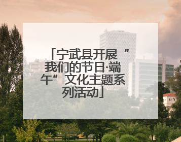 宁武县开展“我们的节日·端午”文化主题系列活动