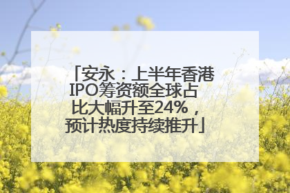 安永：上半年香港IPO筹资额全球占比大幅升至24%，预计热度持续推升