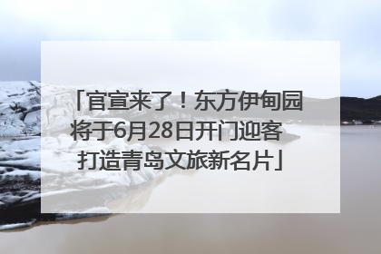 官宣来了！东方伊甸园将于6月28日开门迎客 打造青岛文旅新名片
