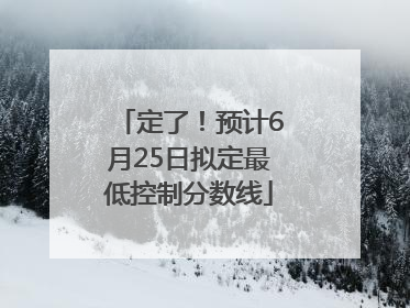 定了！预计6月25日拟定最低控制分数线