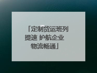 定制货运班列提速 护航企业物流畅通