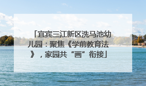 宜宾三江新区洗马池幼儿园：聚焦《学前教育法》，家园共“画”衔接