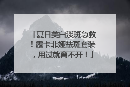 夏日美白淡斑急救！露卡菲娅祛斑套装，用过就离不开！