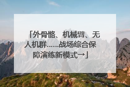 外骨骼、机械臂、无人机群……战场综合保障演练新模式→