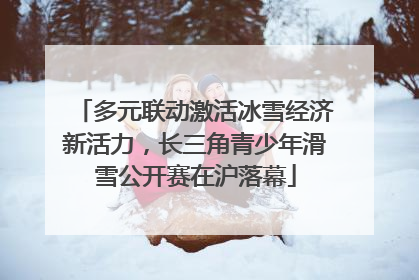 多元联动激活冰雪经济新活力，长三角青少年滑雪公开赛在沪落幕
