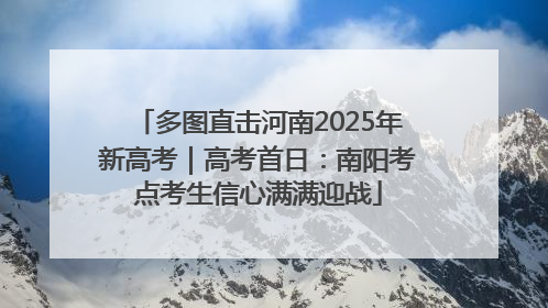 多图直击河南2025年新高考｜高考首日：南阳考点考生信心满满迎战