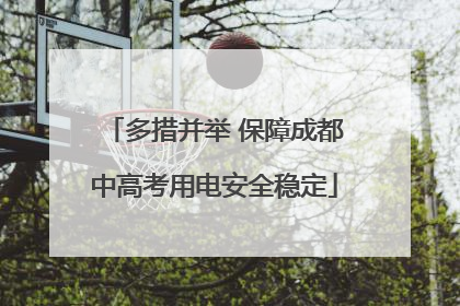 多措并举 保障成都中高考用电安全稳定