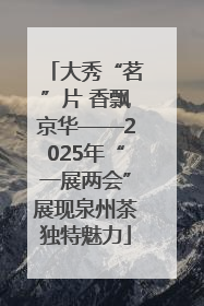 大秀“茗”片 香飘京华——2025年“一展两会”展现泉州茶独特魅力